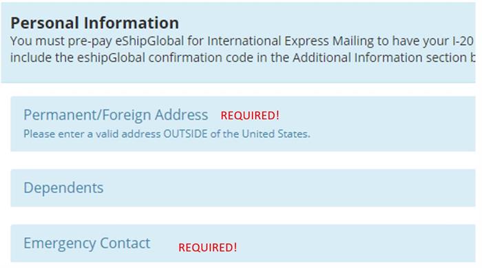 Personal Information - You must pre-pay eShipGlobal for International Express Mailing to have your I-20 and include the eShipGlobal confirmation code in the Additional Information section. Permanent / Foreign Address required, Dependents, and Emergency Contact required